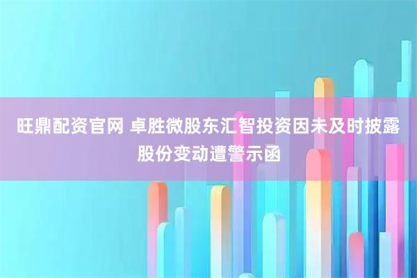 旺鼎配资官网 卓胜微股东汇智投资因未及时披露股份变动遭警示函