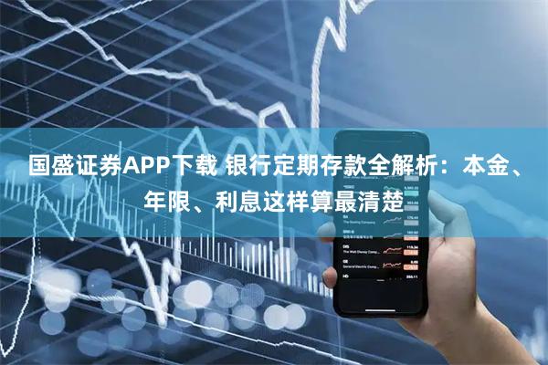 国盛证券APP下载 银行定期存款全解析：本金、年限、利息这样算最清楚