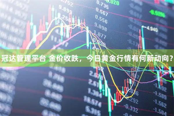 冠达管理平台 金价收跌，今日黄金行情有何新动向？