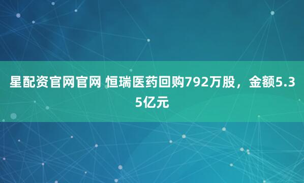星配资官网官网 恒瑞医药回购792万股，金额5.35亿元