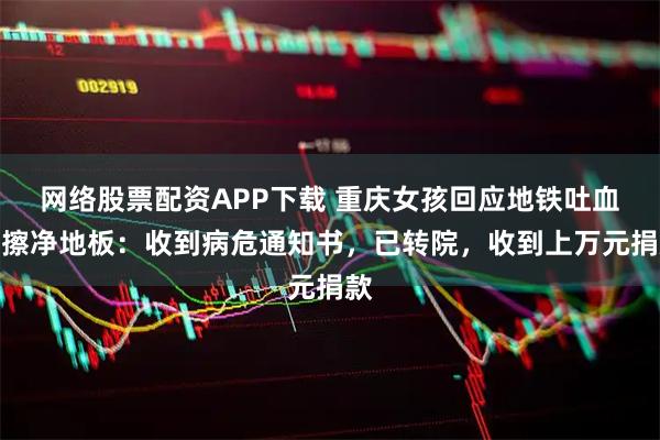 网络股票配资APP下载 重庆女孩回应地铁吐血后擦净地板：收到病危通知书，已转院，收到上万元捐款