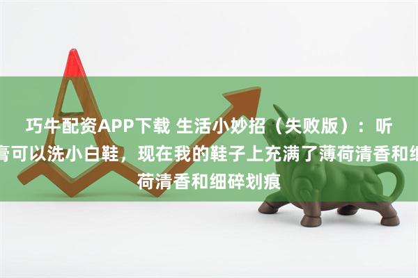巧牛配资APP下载 生活小妙招（失败版）：听说用牙膏可以洗小白鞋，现在我的鞋子上充满了薄荷清香和细碎划痕