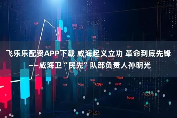 飞乐乐配资APP下载 威海起义立功 革命到底先锋 ——威海卫“民先”队部负责人孙明光