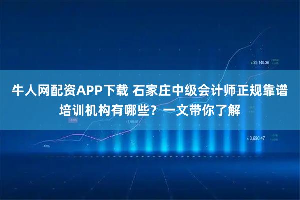 牛人网配资APP下载 石家庄中级会计师正规靠谱培训机构有哪些？一文带你了解