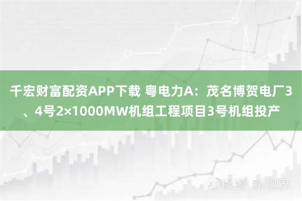 千宏财富配资APP下载 粤电力A：茂名博贺电厂3、4号2×1000MW机组工程项目3号机组投产