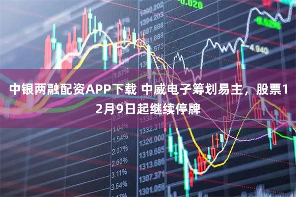 中银两融配资APP下载 中威电子筹划易主，股票12月9日起继续停牌