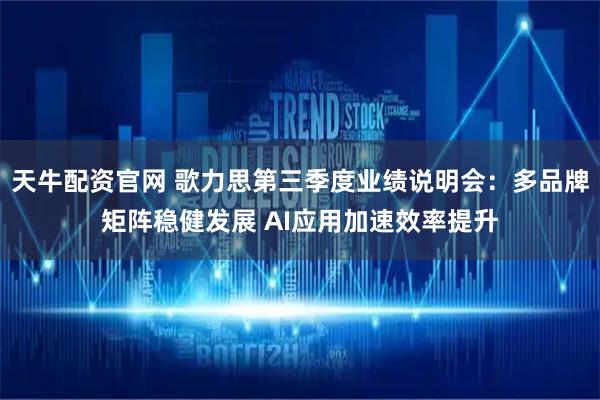 天牛配资官网 歌力思第三季度业绩说明会：多品牌矩阵稳健发展 AI应用加速效率提升
