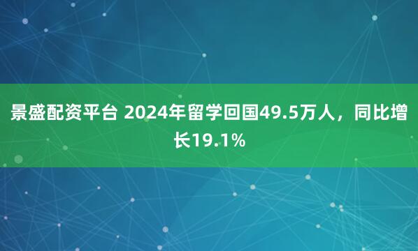 景盛配资平台 2024年留学回国49.5万人，同比增长19.1%