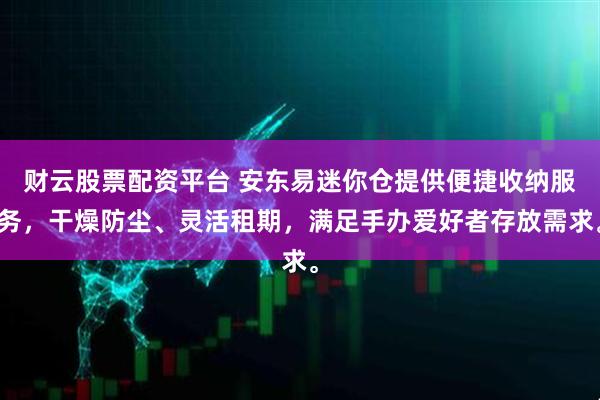 财云股票配资平台 安东易迷你仓提供便捷收纳服务,干燥防尘、灵活租期,满足手办爱好者存放需求。