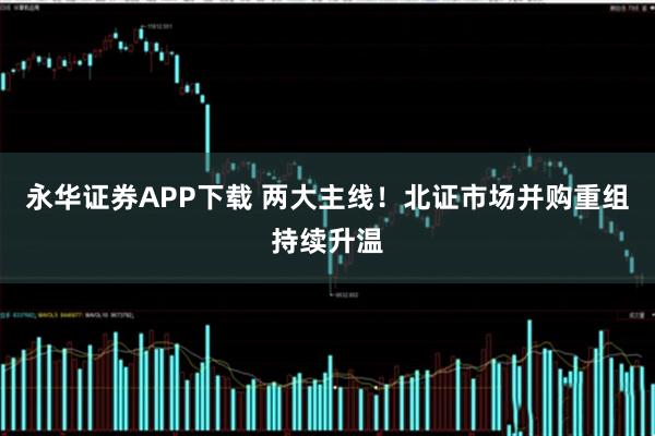 永华证券APP下载 两大主线！北证市场并购重组持续升温