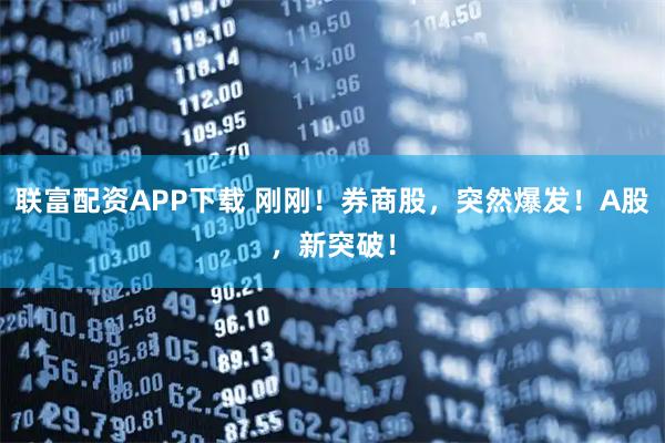 联富配资APP下载 刚刚！券商股，突然爆发！A股，新突破！