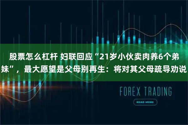 股票怎么杠杆 妇联回应“21岁小伙卖肉养6个弟妹”，最大愿望是父母别再生：将对其父母疏导劝说