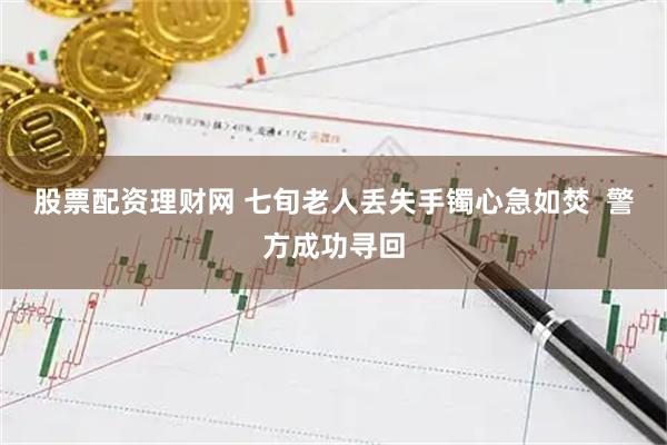 股票配资理财网 七旬老人丢失手镯心急如焚  警方成功寻回