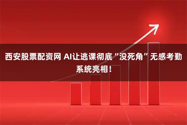 西安股票配资网 AI让逃课彻底“没死角”无感考勤系统亮相！