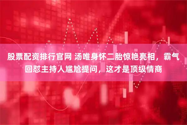 股票配资排行官网 汤唯身怀二胎惊艳亮相，霸气回怼主持人尴尬提问，这才是顶级情商