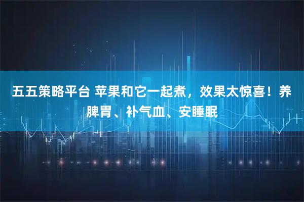 五五策略平台 苹果和它一起煮，效果太惊喜！养脾胃、补气血、安睡眠
