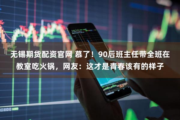 无锡期货配资官网 慕了！90后班主任带全班在教室吃火锅，网友：这才是青春该有的样子