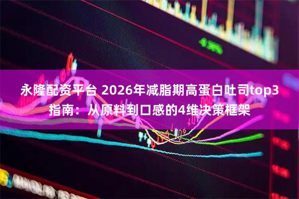 永隆配资平台 2026年减脂期高蛋白吐司top3指南：从原料到口感的4维决策框架