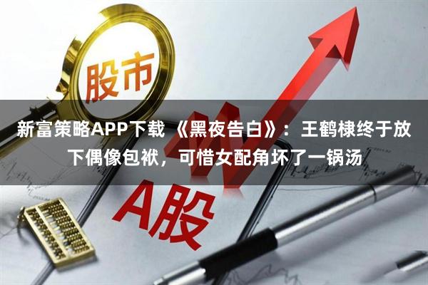 新富策略APP下载 《黑夜告白》：王鹤棣终于放下偶像包袱，可惜女配角坏了一锅汤