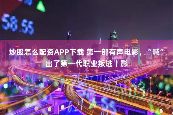 炒股怎么配资APP下载 第一部有声电影，“喊”出了第一代职业叛逃｜影