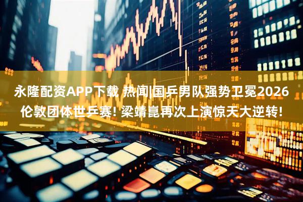 永隆配资APP下载 热闻|国乒男队强势卫冕2026伦敦团体世乒赛! 梁靖崑再次上演惊天大逆转!