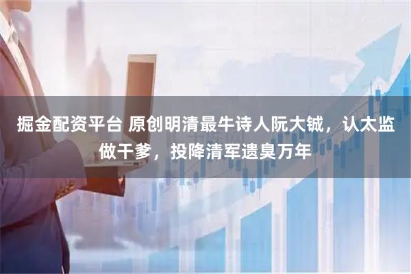 掘金配资平台 原创明清最牛诗人阮大铖，认太监做干爹，投降清军遗臭万年