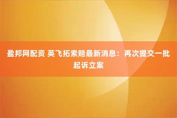 盈邦网配资 英飞拓索赔最新消息：再次提交一批起诉立案