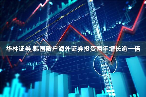 华林证券 韩国散户海外证券投资两年增长逾一倍