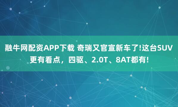 融牛网配资APP下载 奇瑞又官宣新车了!这台SUV更有看点,四驱、2.0T、8AT都有!