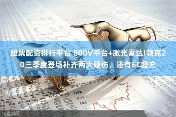 股票配资排行平台 800V平台+激光雷达!领克20三季度登场补齐两大硬伤，还有6C超充