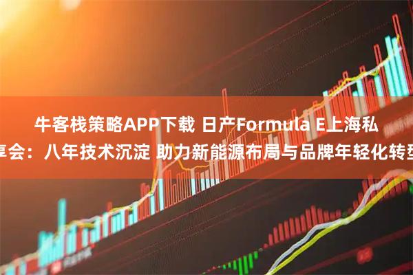 牛客栈策略APP下载 日产Formula E上海私享会：八年技术沉淀 助力新能源布局与品牌年轻化转型